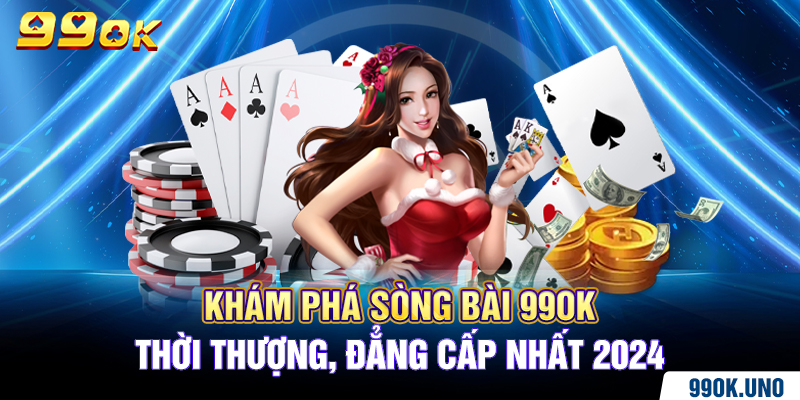 Khám Phá Sòng Bài 99ok Thời Thượng, Đẳng Cấp Nhất 2024