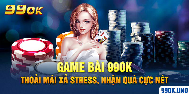 Game Bài 99ok – Thoải Mái Xả Stress, Nhận Quà Cực Nét