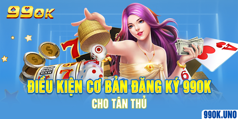 Điều kiện cơ bản đăng ký 99ok cho tân thủ