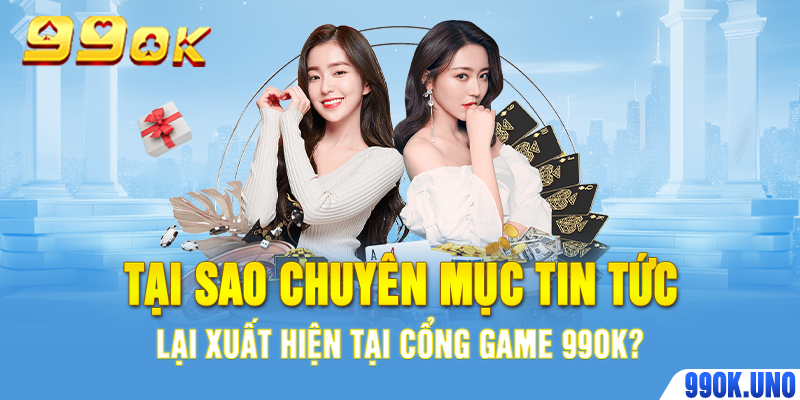 Tại sao chuyên mục tin tức lại xuất hiện tại cổng game 99ok?