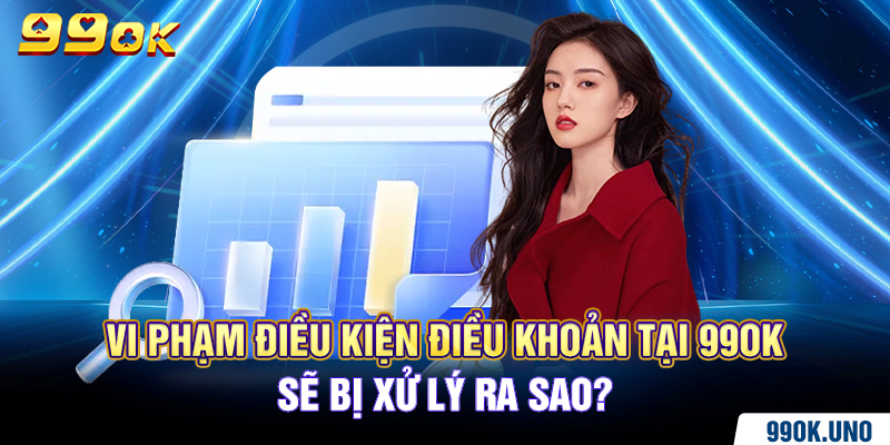 Vi phạm điều kiện điều khoản tại 99ok sẽ bị xử lý ra sao?