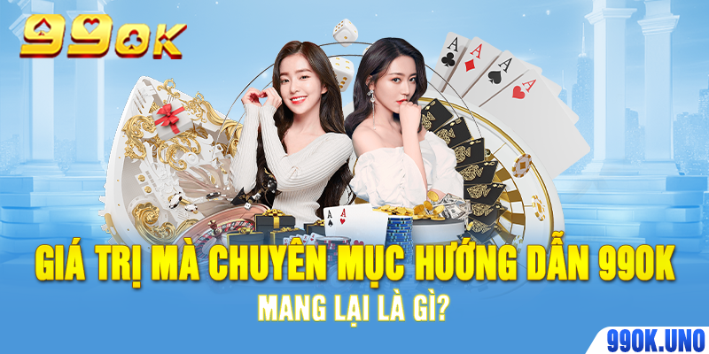 Giá trị mà chuyên mục hướng dẫn 99ok mang lại là gì?