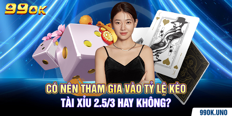 Có nên tham gia vào tỷ lệ kèo tài xỉu 2.5/3 hay không?