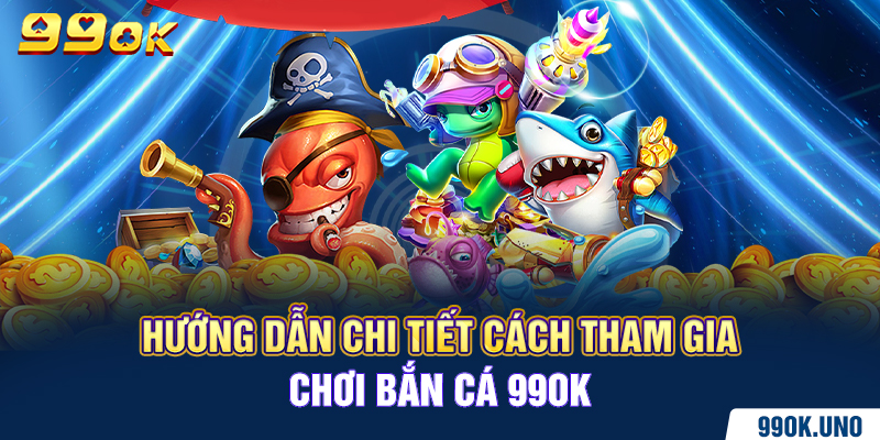 Hướng dẫn chi tiết cách tham gia chơi bắn cá 99ok