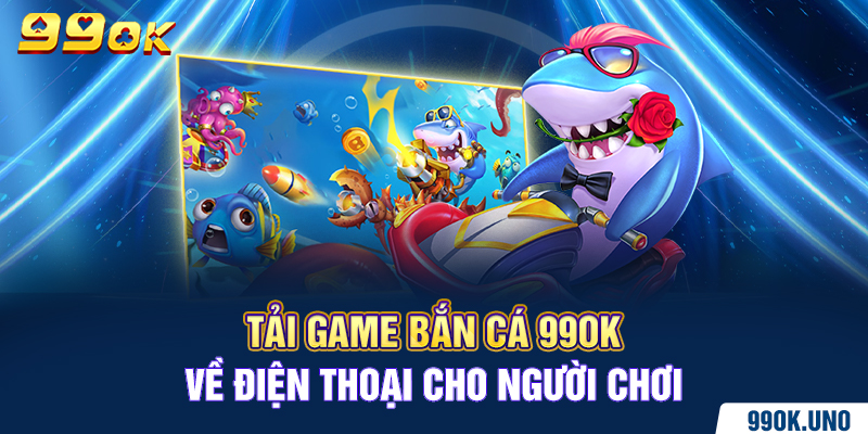 Tải game bắn cá 99ok về điện thoại cho người chơi