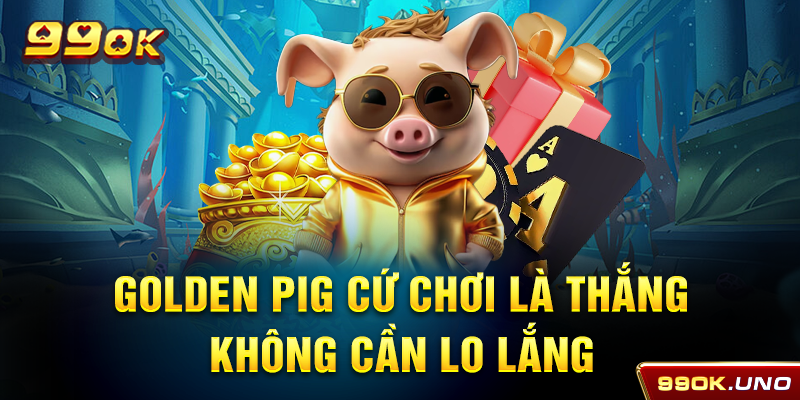 Golden Pig cứ chơi là thắng không cần lo lắng