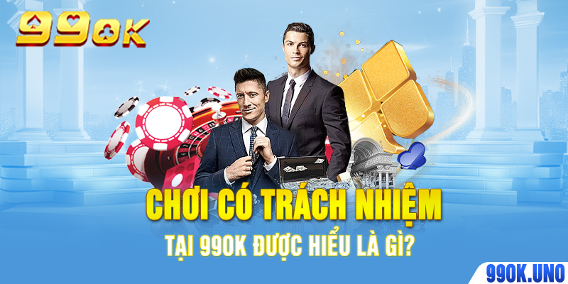 Chơi có trách nhiệm tại 99ok được hiểu là gì?