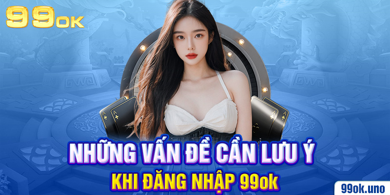 Những vấn đề cần lưu ý khi đăng nhập 99ok